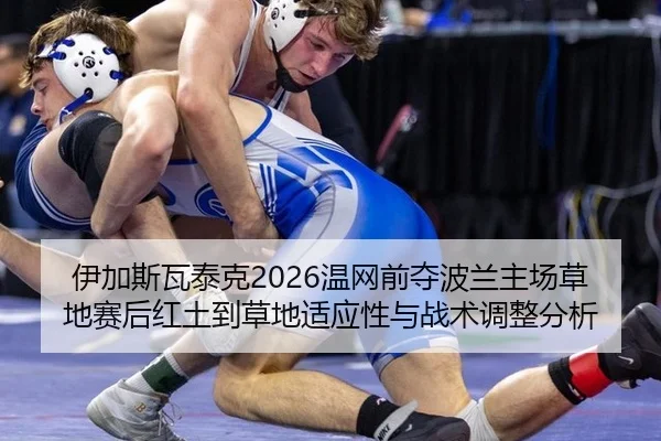 伊加斯瓦泰克2026温网前夺波兰主场草地赛后红土到草地适应性与战术调整分析