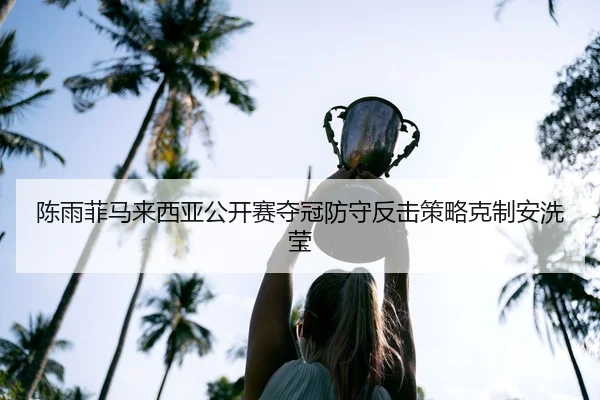 陈雨菲马来西亚公开赛夺冠防守反击策略克制安洗莹