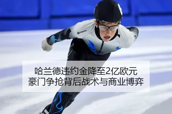 哈兰德违约金降至2亿欧元 豪门争抢背后战术与商业博弈