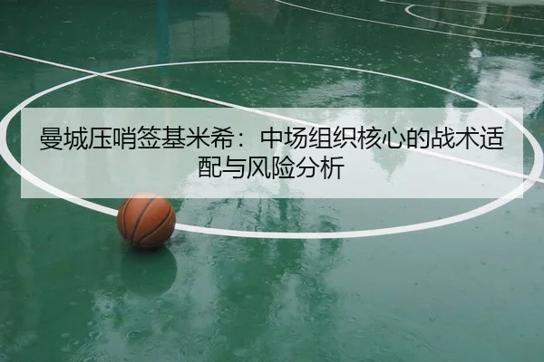 曼城压哨签基米希：中场组织核心的战术适配与风险分析